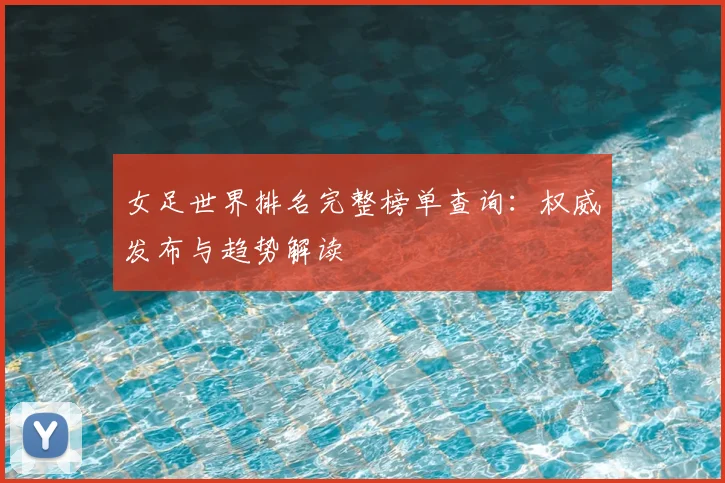 女足世界排名完整榜单查询：权威发布与趋势解读