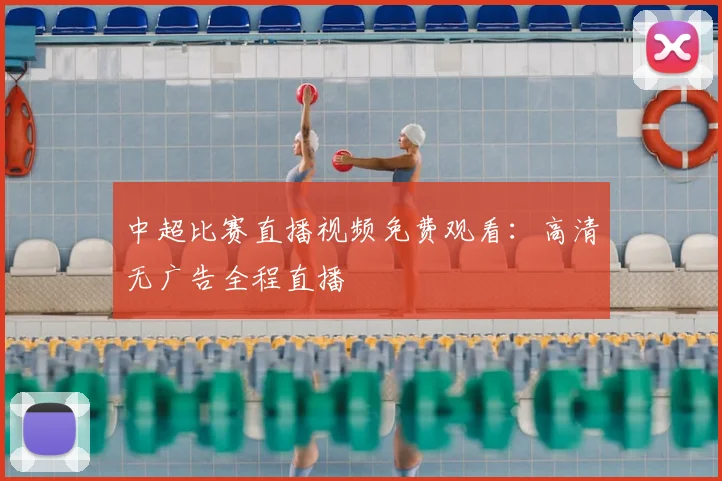 中超比赛直播视频免费观看：高清无广告全程直播
