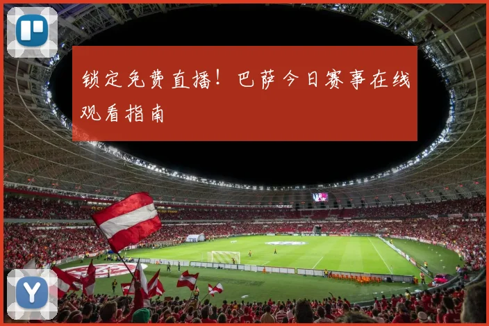锁定免费直播！巴萨今日赛事在线观看指南