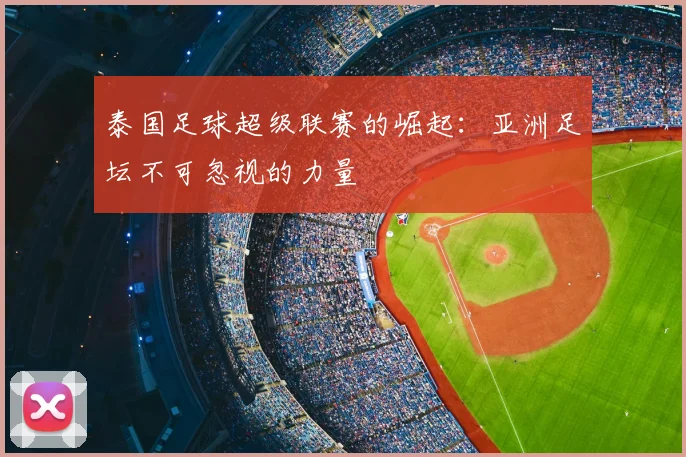 泰国足球超级联赛的崛起：亚洲足坛不可忽视的力量