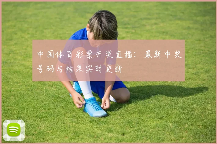 中国体育彩票开奖直播:最新中奖号码与结果实时更新