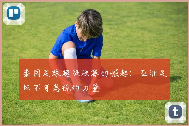 泰国足球超级联赛的崛起：亚洲足坛不可忽视的力量
