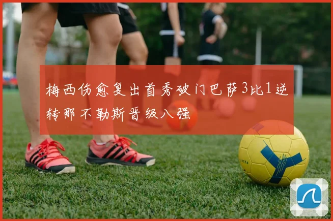 梅西伤愈复出首秀破门巴萨3比1逆转那不勒斯晋级八强