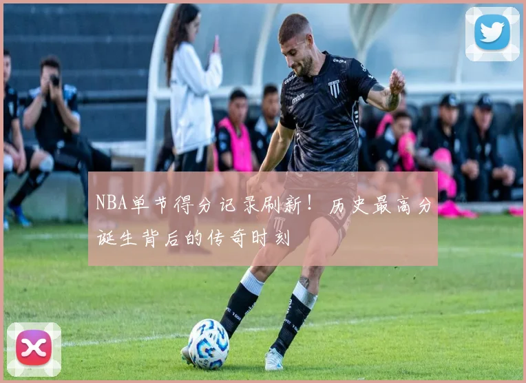 NBA单节得分记录刷新！历史最高分诞生背后的传奇时刻