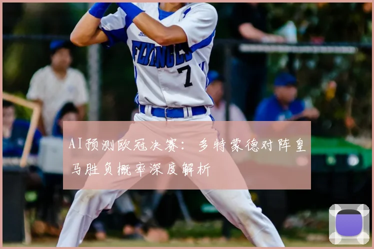 AI预测欧冠决赛：多特蒙德对阵皇马胜负概率深度解析