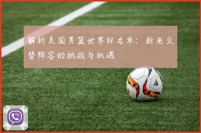 解析美国男篮世界杯名单：新老交替阵容的挑战与机遇