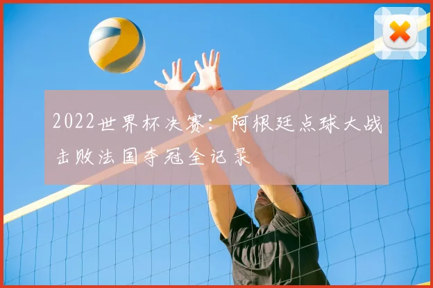2022世界杯决赛：阿根廷点球大战击败法国夺冠全记录