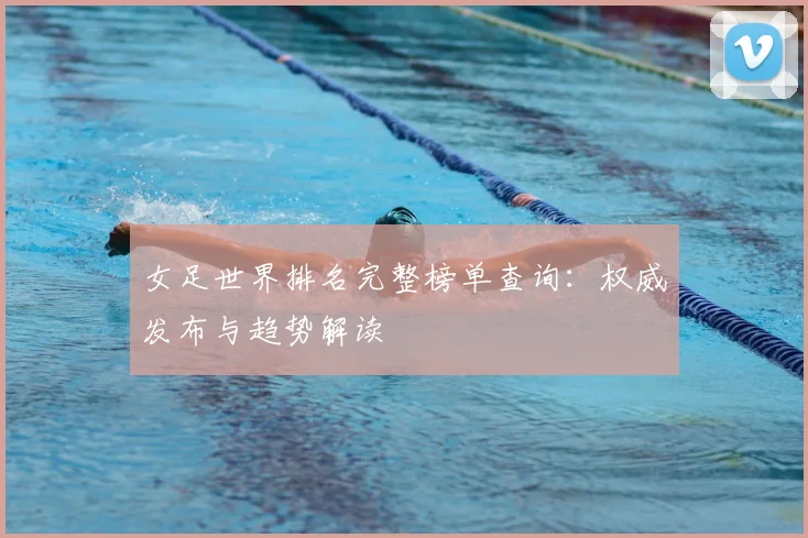 女足世界排名完整榜单查询：权威发布与趋势解读