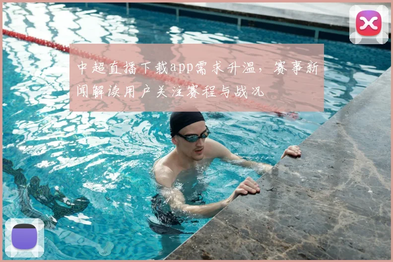 中超直播下载app需求升温，赛事新闻解读用户关注赛程与战况