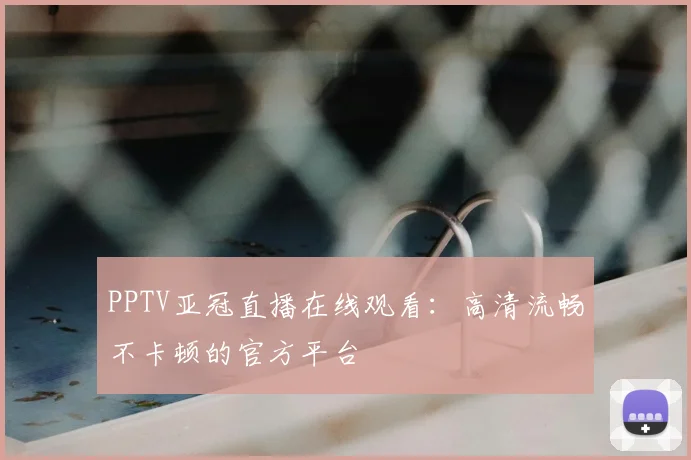 PPTV亚冠直播在线观看：高清流畅不卡顿的官方平台