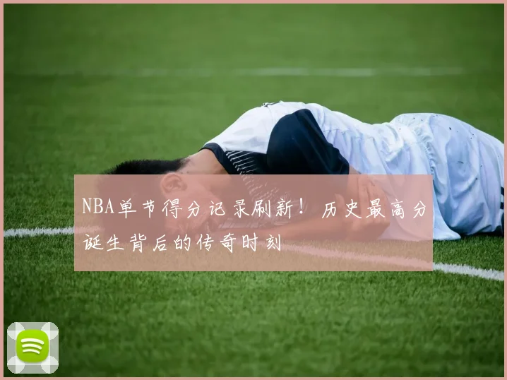 NBA单节得分记录刷新！历史最高分诞生背后的传奇时刻