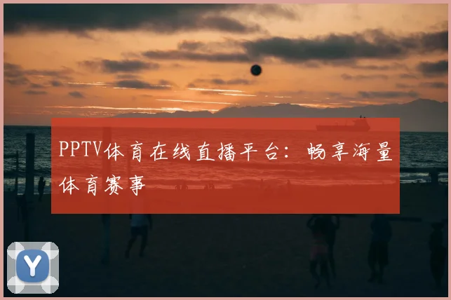 PPTV体育在线直播平台：畅享海量体育赛事
