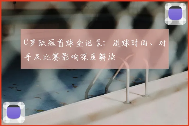 C罗欧冠首球全记录：进球时间、对手及比赛影响深度解读