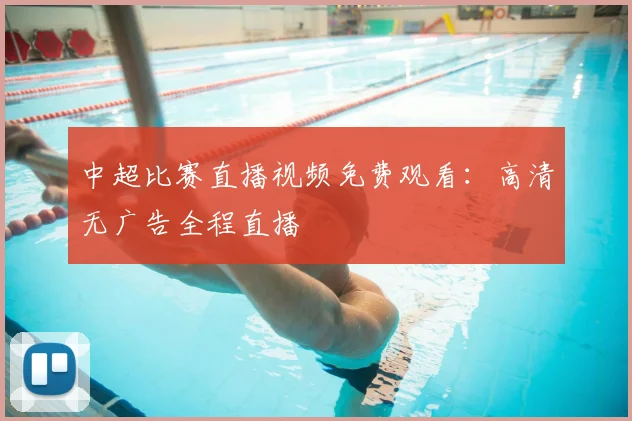 中超比赛直播视频免费观看：高清无广告全程直播