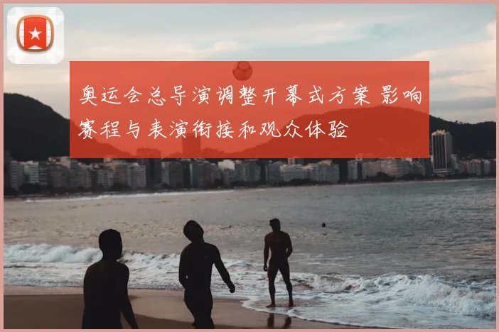 奥运会总导演调整开幕式方案 影响赛程与表演衔接和观众体验