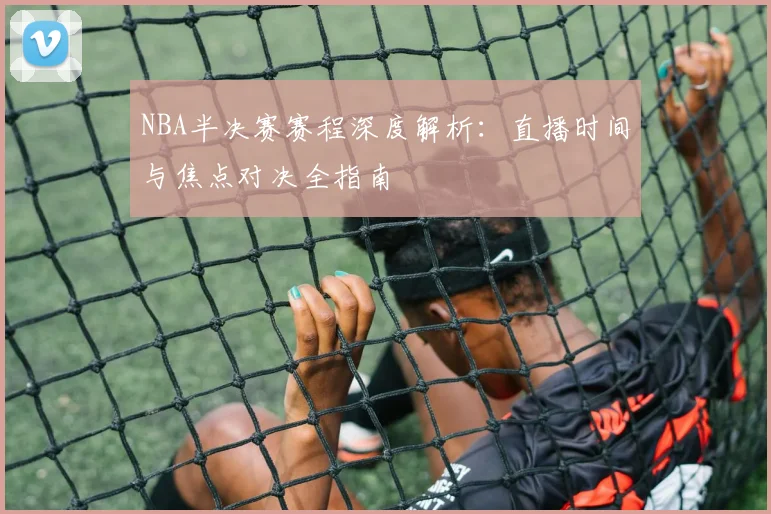 NBA半决赛赛程深度解析：直播时间与焦点对决全指南