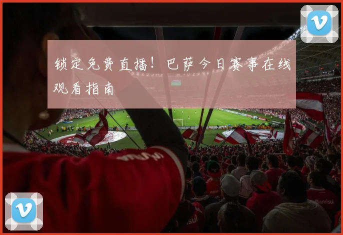锁定免费直播！巴萨今日赛事在线观看指南