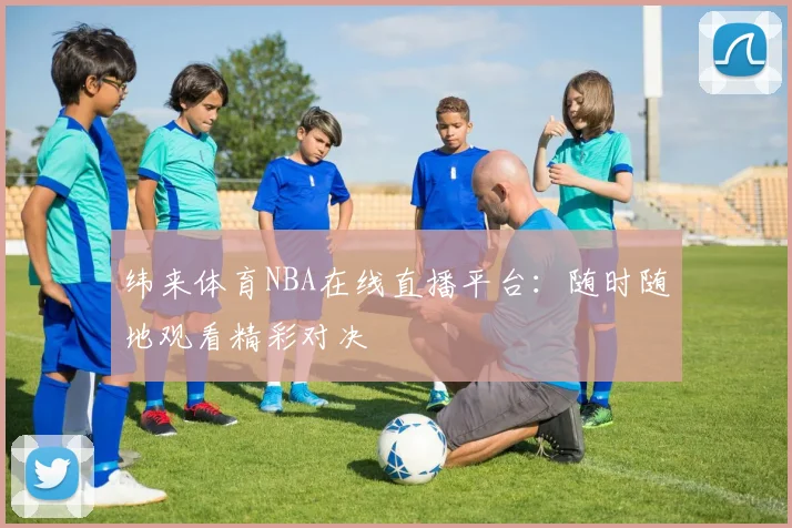 纬来体育NBA在线直播平台：随时随地观看精彩对决