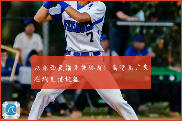 切尔西直播免费观看：高清无广告在线直播链接