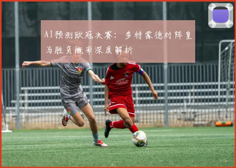 AI预测欧冠决赛：多特蒙德对阵皇马胜负概率深度解析