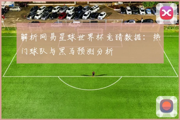 解析网易星球世界杯竞猜数据：热门球队与黑马预测分析