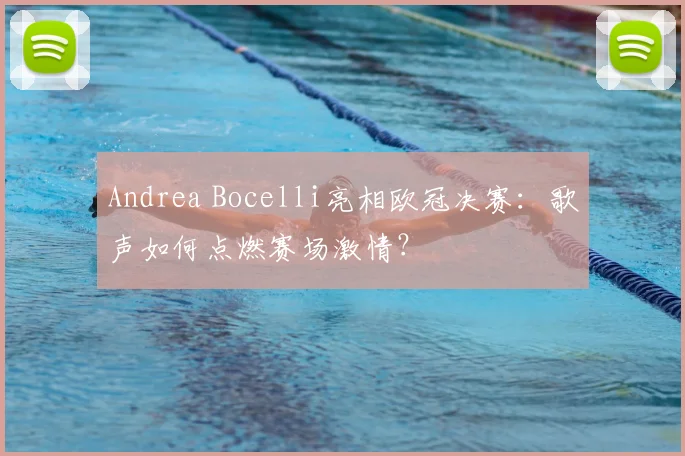 Andrea Bocelli亮相欧冠决赛：歌声如何点燃赛场激情？
