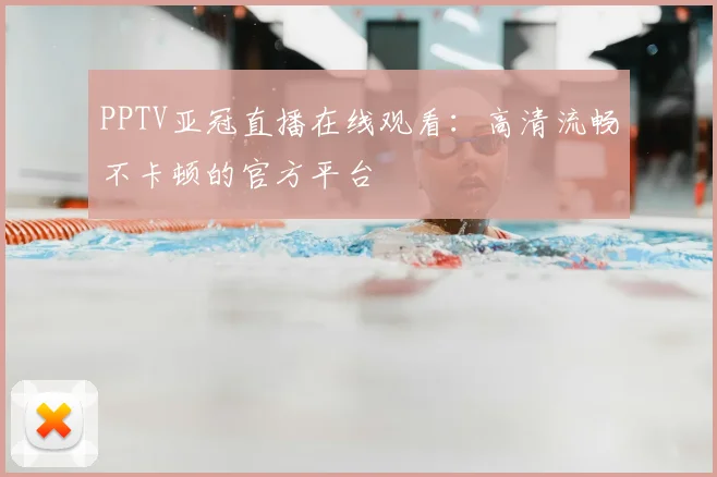 PPTV亚冠直播在线观看：高清流畅不卡顿的官方平台