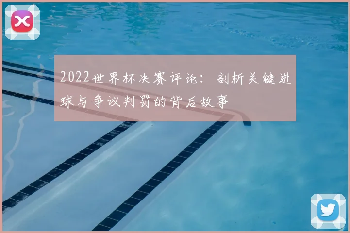 2022世界杯决赛评论：剖析关键进球与争议判罚的背后故事