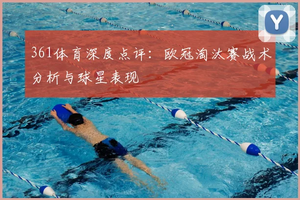 361体育深度点评：欧冠淘汰赛战术分析与球星表现