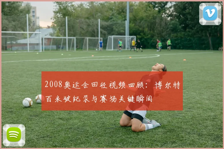 2008奥运会田径视频回顾：博尔特百米破纪录与赛场关键瞬间