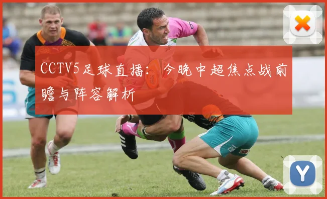 CCTV5足球直播：今晚中超焦点战前瞻与阵容解析