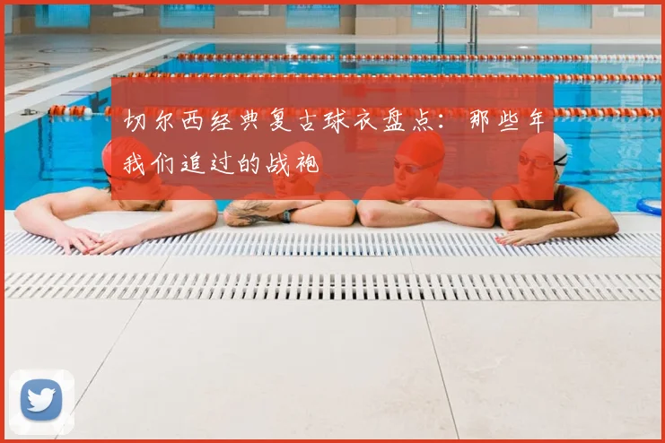 切尔西经典复古球衣盘点：那些年我们追过的战袍